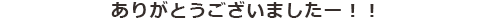 ありがとうございましたー！！